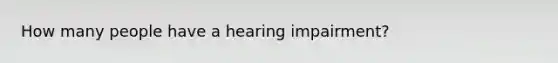 How many people have a hearing impairment?