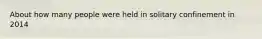 About how many people were held in solitary confinement in 2014