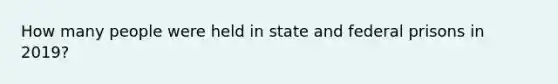 How many people were held in state and federal prisons in 2019?
