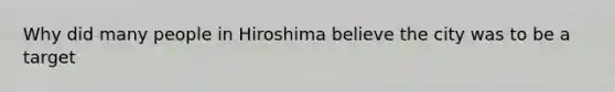 Why did many people in Hiroshima believe the city was to be a target