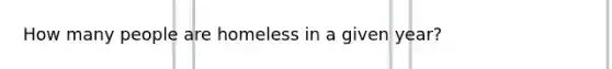 How many people are homeless in a given year?