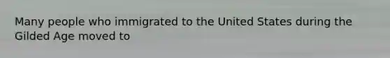 Many people who immigrated to the United States during the Gilded Age moved to