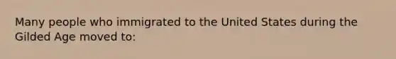 Many people who immigrated to the United States during the Gilded Age moved to: