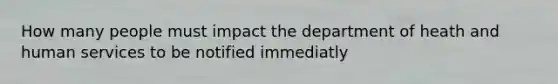 How many people must impact the department of heath and human services to be notified immediatly