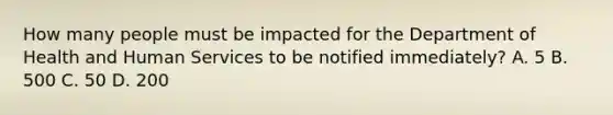 How many people must be impacted for the Department of Health and Human Services to be notified immediately? A. 5 B. 500 C. 50 D. 200