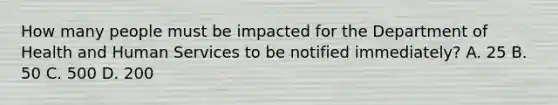 How many people must be impacted for the Department of Health and Human Services to be notified immediately? A. 25 B. 50 C. 500 D. 200