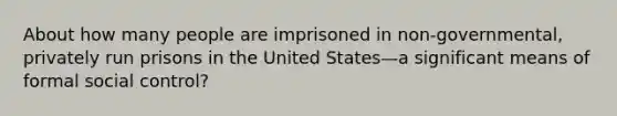 About how many people are imprisoned in non-governmental, privately run prisons in the United States—a significant means of formal social control?