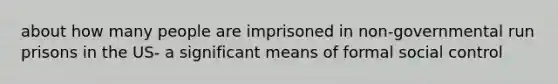 about how many people are imprisoned in non-governmental run prisons in the US- a significant means of formal social control