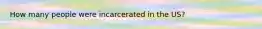 How many people were incarcerated in the US?