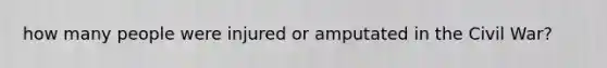 how many people were injured or amputated in the Civil War?