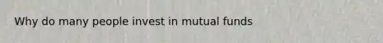 Why do many people invest in mutual funds