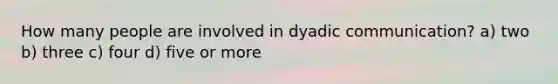 How many people are involved in dyadic communication? a) two b) three c) four d) five or more