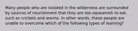 Many people who are isolated in the wilderness are surrounded by sources of nourishment that they are too squeamish to eat, such as crickets and worms. In other words, these people are unable to overcome which of the following types of learning?