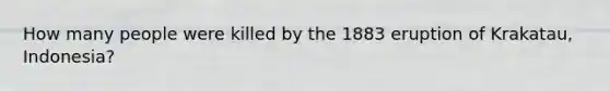 How many people were killed by the 1883 eruption of Krakatau, Indonesia?