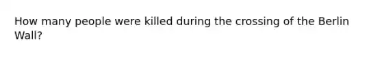 How many people were killed during the crossing of the Berlin Wall?