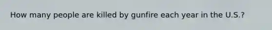 How many people are killed by gunfire each year in the U.S.?