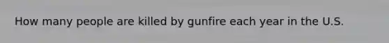 How many people are killed by gunfire each year in the U.S.