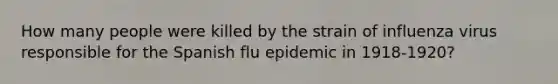 How many people were killed by the strain of influenza virus responsible for the Spanish flu epidemic in 1918-1920?