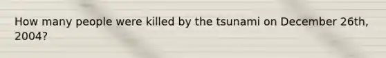 How many people were killed by the tsunami on December 26th, 2004?