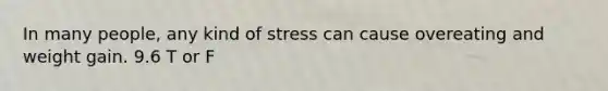 In many people, any kind of stress can cause overeating and weight gain. 9.6 T or F