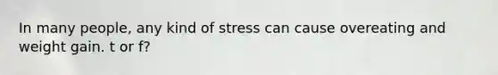 In many people, any kind of stress can cause overeating and weight gain. t or f?