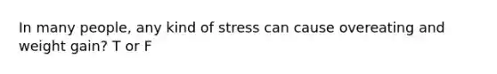 In many people, any kind of stress can cause overeating and weight gain? T or F