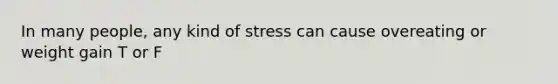 In many people, any kind of stress can cause overeating or weight gain T or F