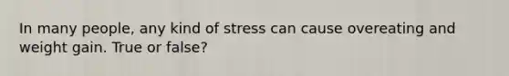 In many people, any kind of stress can cause overeating and weight gain. True or false?