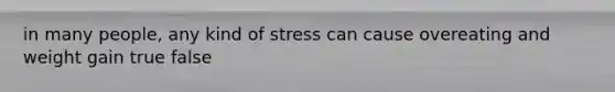 in many people, any kind of stress can cause overeating and weight gain true false