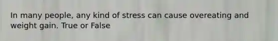 In many people, any kind of stress can cause overeating and weight gain. True or False