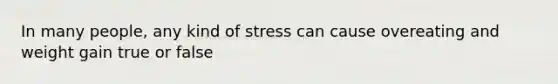 In many people, any kind of stress can cause overeating and weight gain true or false