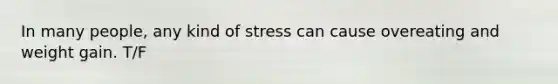 In many people, any kind of stress can cause overeating and weight gain. T/F