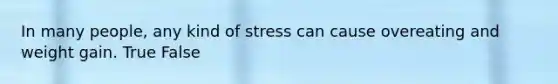 In many people, any kind of stress can cause overeating and weight gain. True False