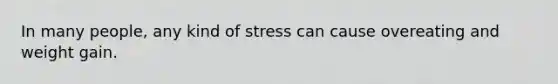 In many people, any kind of stress can cause overeating and weight gain.