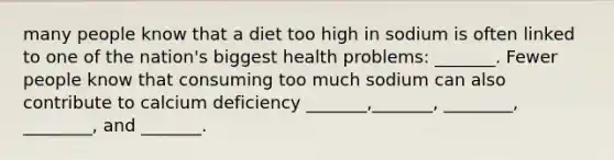 many people know that a diet too high in sodium is often linked to one of the nation's biggest health problems: _______. Fewer people know that consuming too much sodium can also contribute to calcium deficiency _______,_______, ________, ________, and _______.