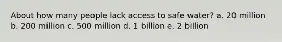 About how many people lack access to safe water? a. 20 million b. 200 million c. 500 million d. 1 billion e. 2 billion