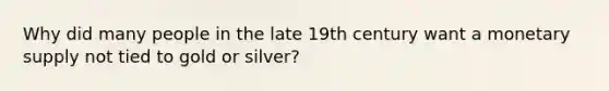 Why did many people in the late 19th century want a monetary supply not tied to gold or silver?