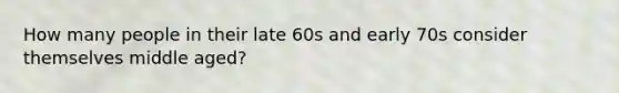 How many people in their late 60s and early 70s consider themselves middle aged?