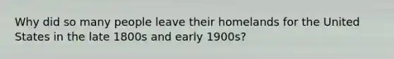 Why did so many people leave their homelands for the United States in the late 1800s and early 1900s?