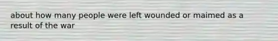 about how many people were left wounded or maimed as a result of the war