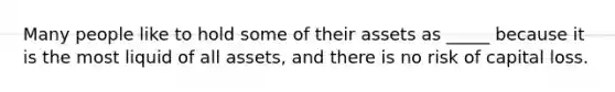 Many people like to hold some of their assets as _____ because it is the most liquid of all assets, and there is no risk of capital loss.