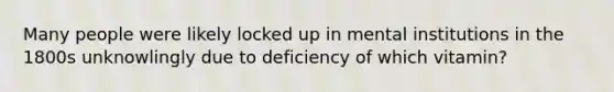 Many people were likely locked up in mental institutions in the 1800s unknowlingly due to deficiency of which vitamin?