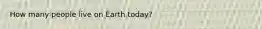 How many people live on Earth today?