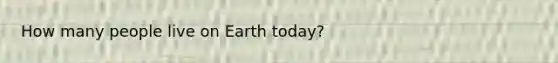 How many people live on Earth today?