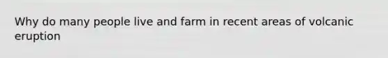 Why do many people live and farm in recent areas of volcanic eruption