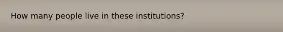 How many people live in these institutions?