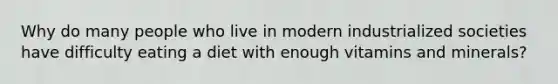 Why do many people who live in modern industrialized societies have difficulty eating a diet with enough vitamins and minerals?