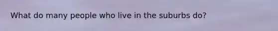 What do many people who live in the suburbs do?