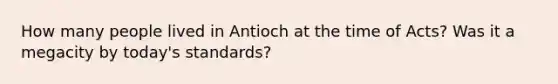 How many people lived in Antioch at the time of Acts? Was it a megacity by today's standards?