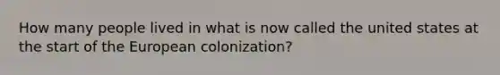 How many people lived in what is now called the united states at the start of the European colonization?